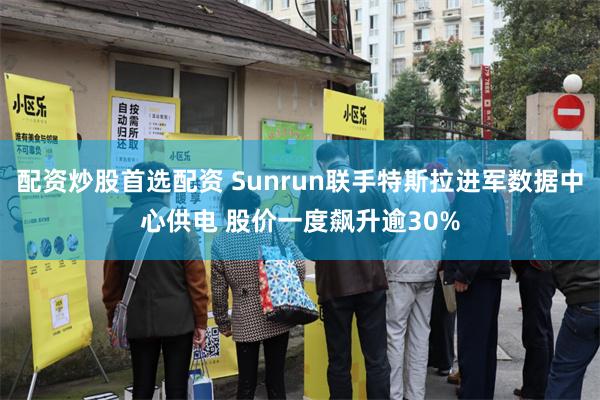 配资炒股首选配资 Sunrun联手特斯拉进军数据中心供电 股价一度飙升逾30%