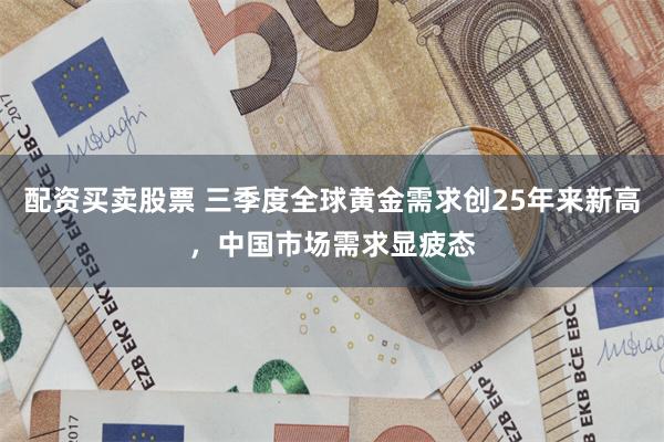 配资买卖股票 三季度全球黄金需求创25年来新高，中国市场需求显疲态