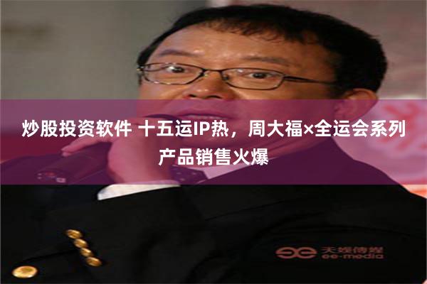 炒股投资软件 十五运IP热，周大福×全运会系列产品销售火爆