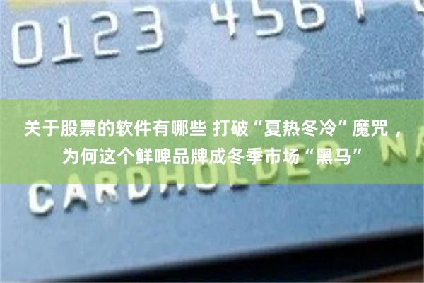 关于股票的软件有哪些 打破“夏热冬冷”魔咒 ，为何这个鲜啤品牌成冬季市场“黑马”