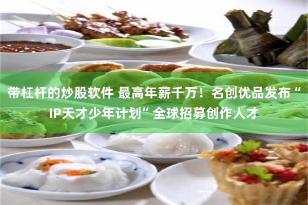 带杠杆的炒股软件 最高年薪千万！名创优品发布“IP天才少年计划”全球招募创作人才