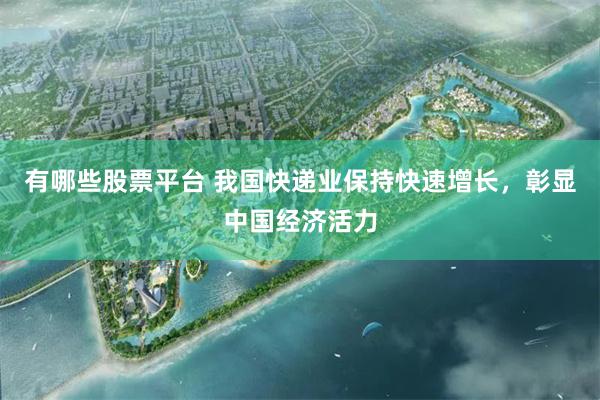 有哪些股票平台 我国快递业保持快速增长，彰显中国经济活力