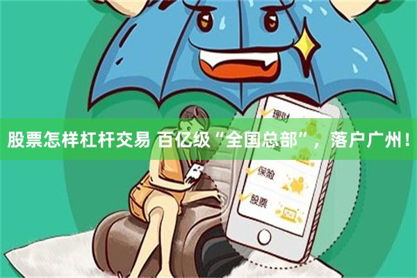 股票怎样杠杆交易 百亿级“全国总部”，落户广州！