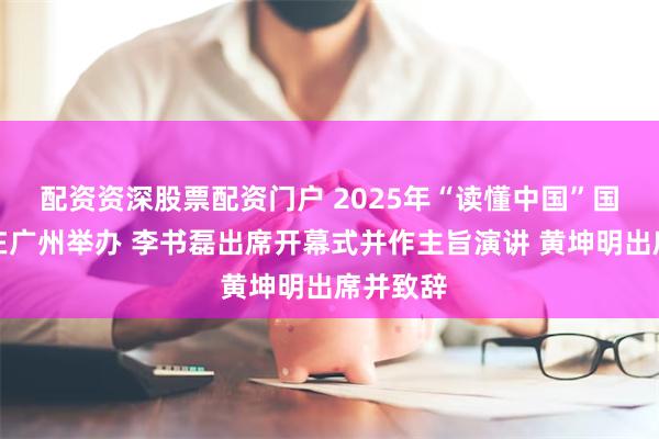 配资资深股票配资门户 2025年“读懂中国”国际会议在广州举办 李书磊出席开幕式并作主旨演讲 黄坤明出席并致辞