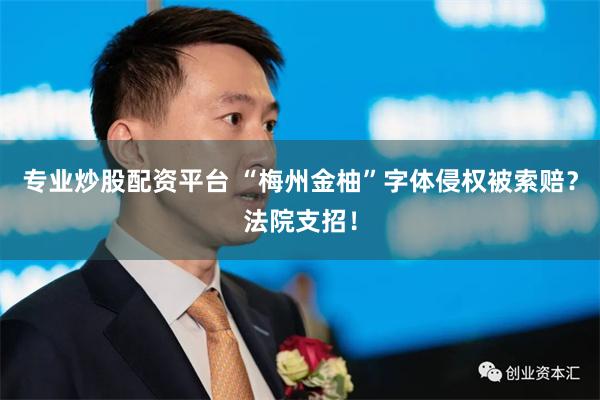 专业炒股配资平台 “梅州金柚”字体侵权被索赔？法院支招！