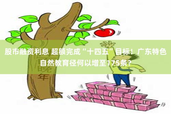 股市融资利息 超额完成“十四五”目标！广东特色自然教育径何以增至175条？