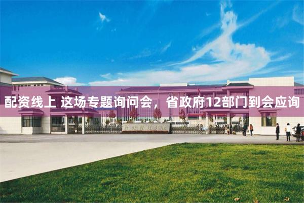 配资线上 这场专题询问会，省政府12部门到会应询